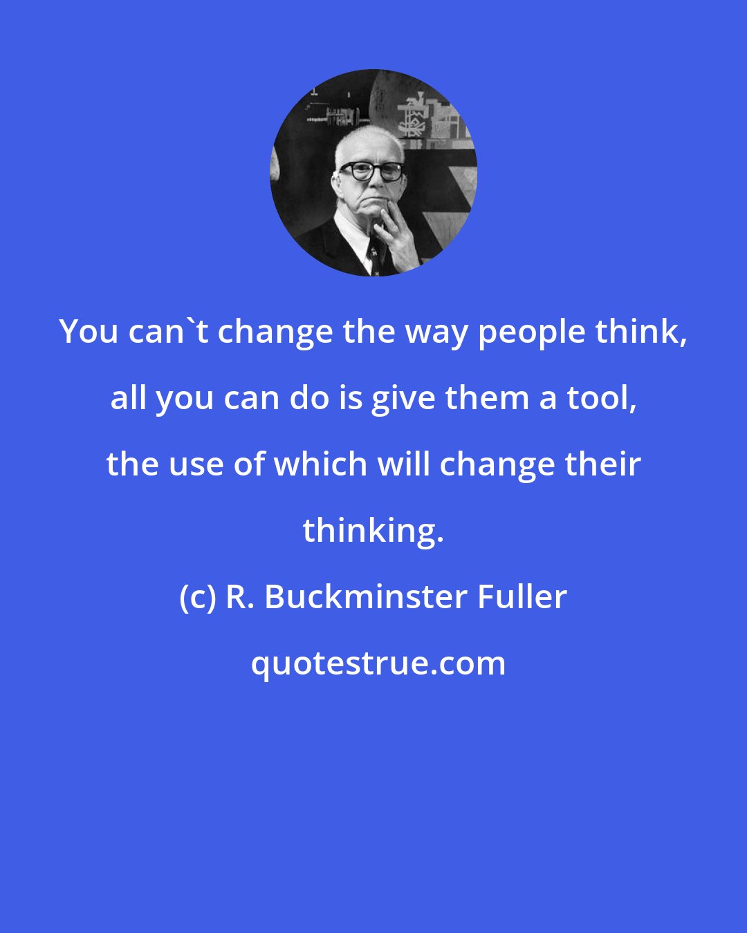 R. Buckminster Fuller: You can't change the way people think, all you can do is give them a tool, the use of which will change their thinking.