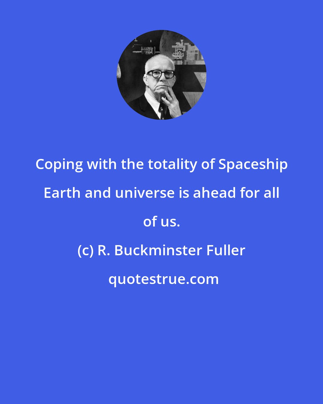 R. Buckminster Fuller: Coping with the totality of Spaceship Earth and universe is ahead for all of us.