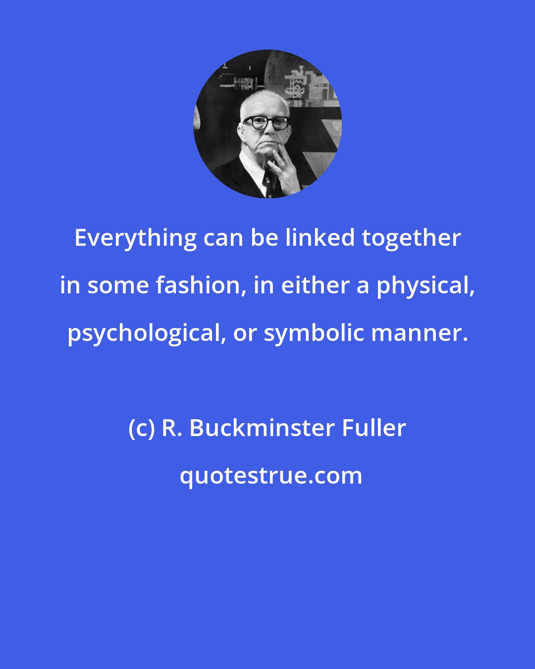 R. Buckminster Fuller: Everything can be linked together in some fashion, in either a physical, psychological, or symbolic manner.