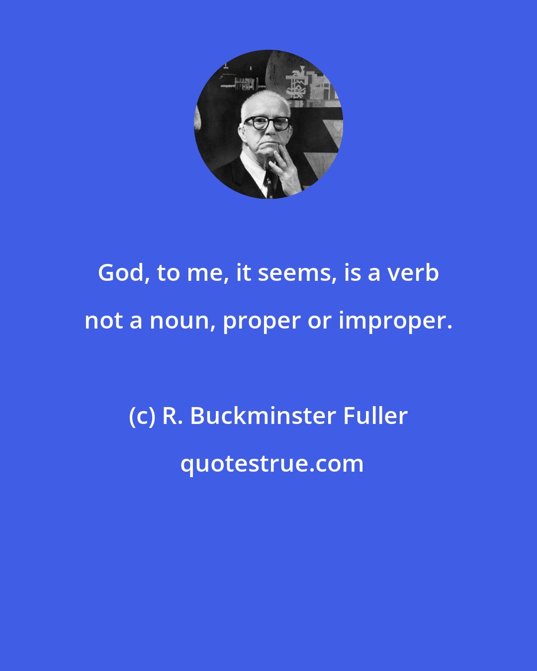 R. Buckminster Fuller: God, to me, it seems, is a verb not a noun, proper or improper.