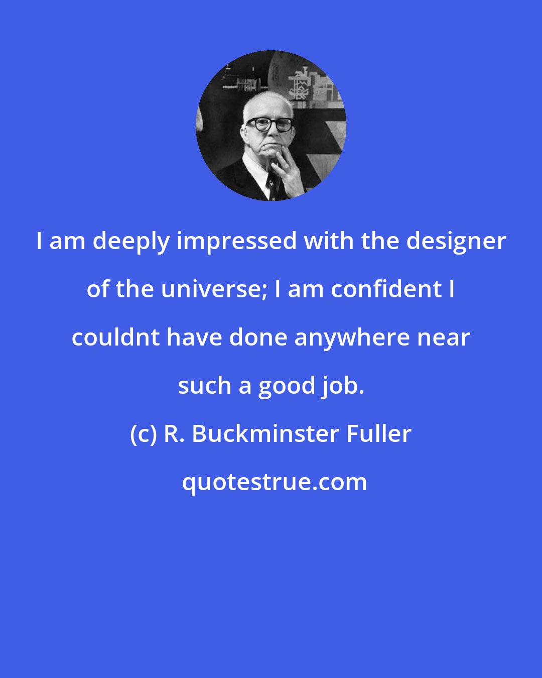 R. Buckminster Fuller: I am deeply impressed with the designer of the universe; I am confident I couldnt have done anywhere near such a good job.