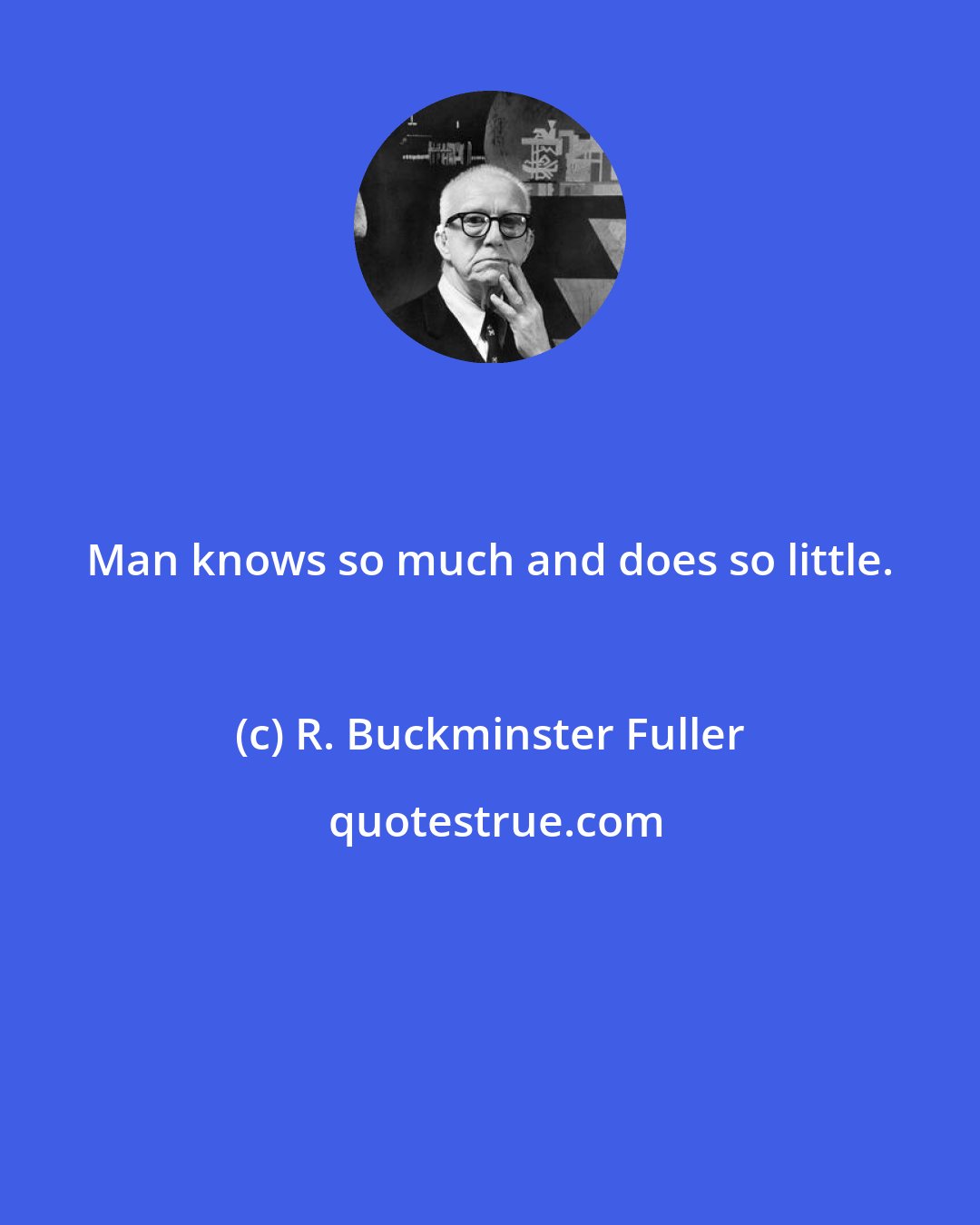 R. Buckminster Fuller: Man knows so much and does so little.