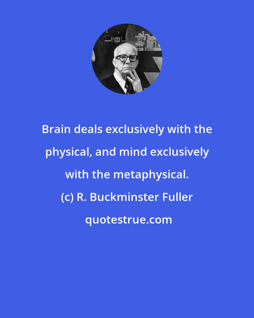 R. Buckminster Fuller: Brain deals exclusively with the physical, and mind exclusively with the metaphysical.