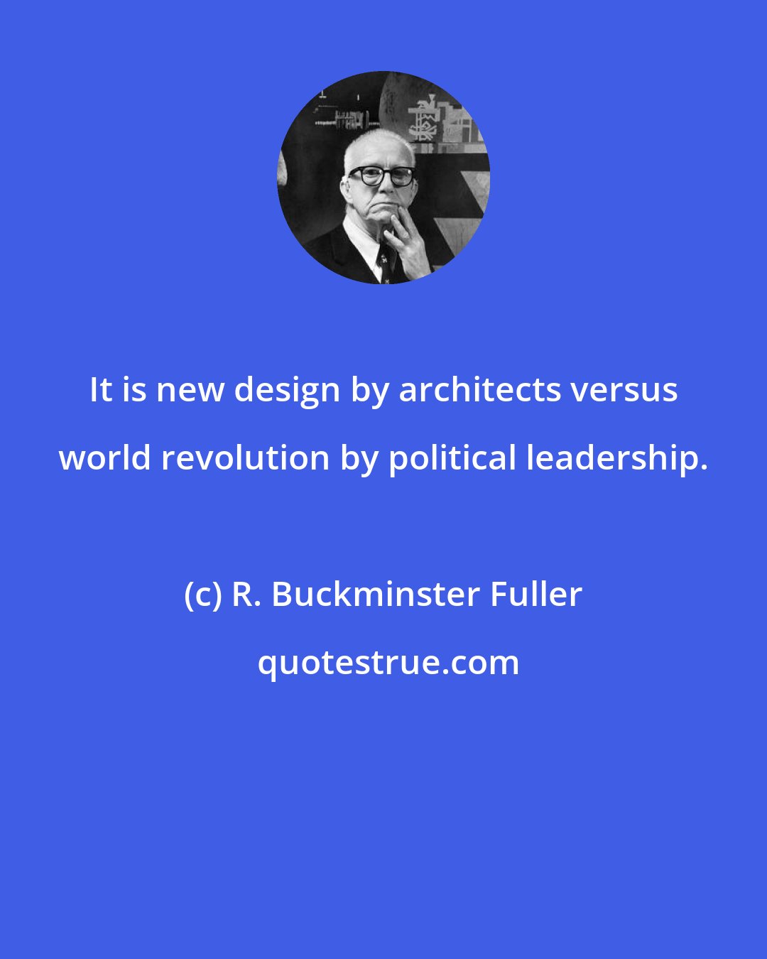 R. Buckminster Fuller: It is new design by architects versus world revolution by political leadership.