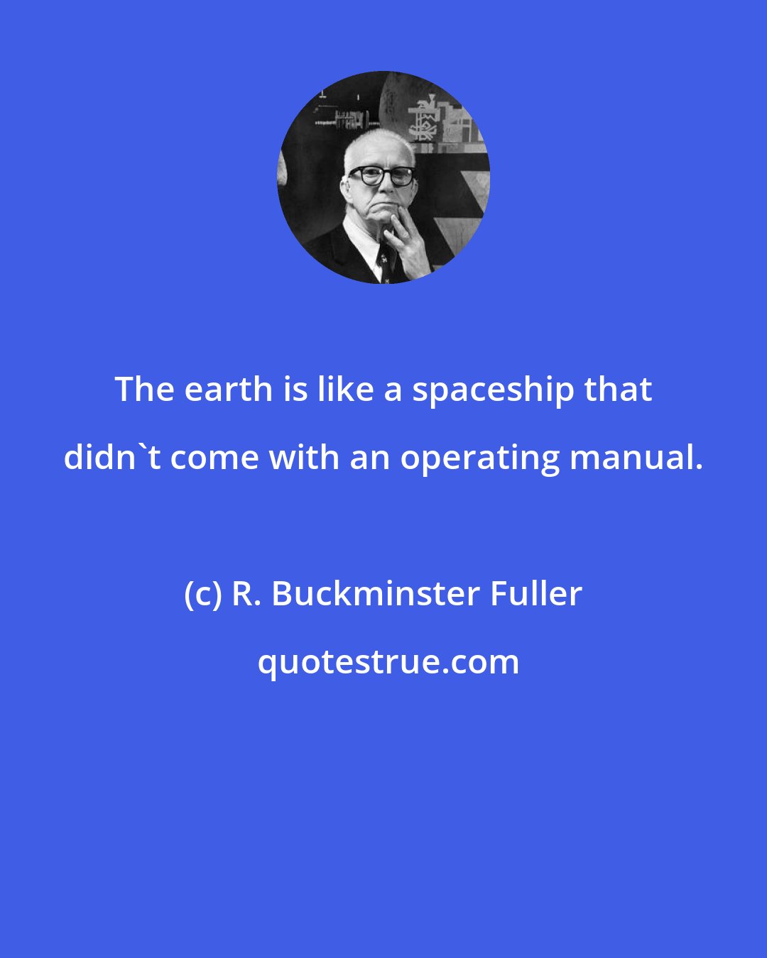 R. Buckminster Fuller: The earth is like a spaceship that didn't come with an operating manual.