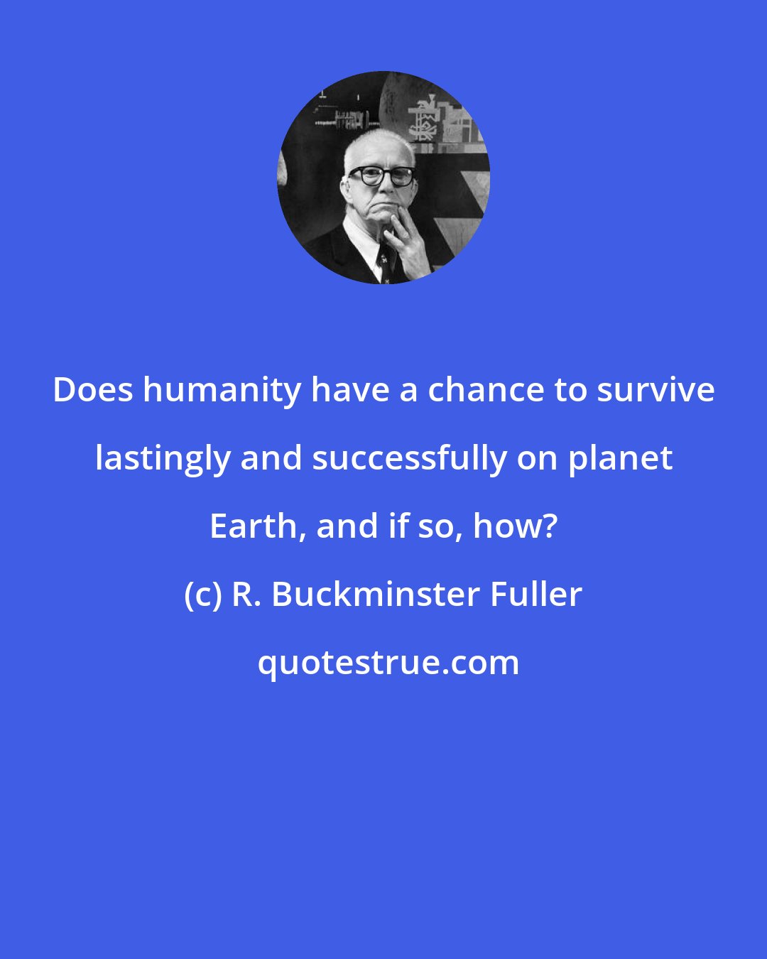 R. Buckminster Fuller: Does humanity have a chance to survive lastingly and successfully on planet Earth, and if so, how?