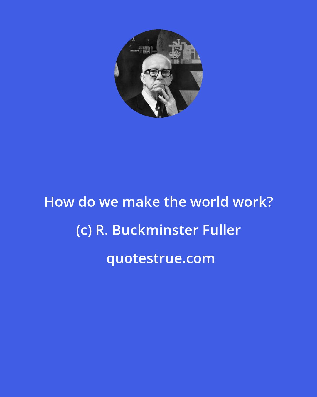 R. Buckminster Fuller: How do we make the world work?