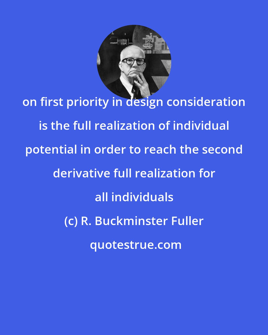 R. Buckminster Fuller: on first priority in design consideration is the full realization of individual potential in order to reach the second derivative full realization for all individuals