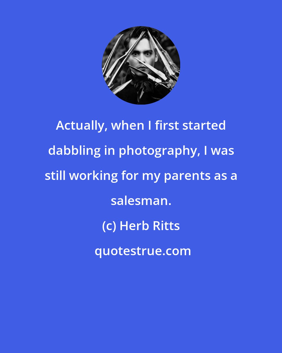 Herb Ritts: Actually, when I first started dabbling in photography, I was still working for my parents as a salesman.