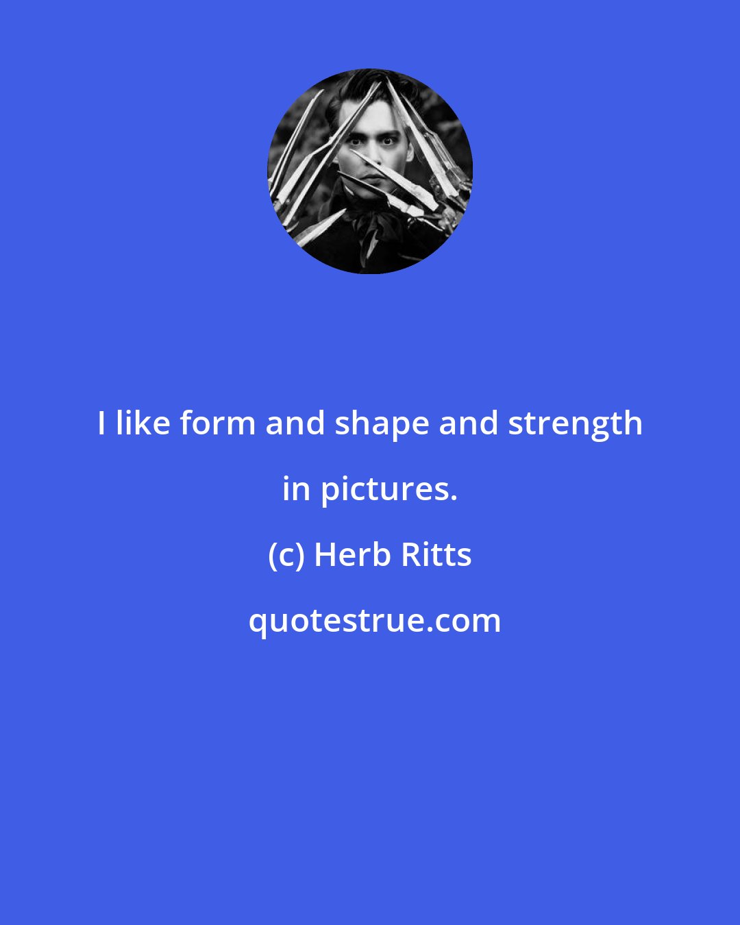 Herb Ritts: I like form and shape and strength in pictures.