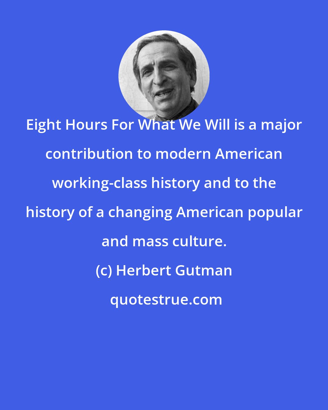 Herbert Gutman: Eight Hours For What We Will is a major contribution to modern American working-class history and to the history of a changing American popular and mass culture.