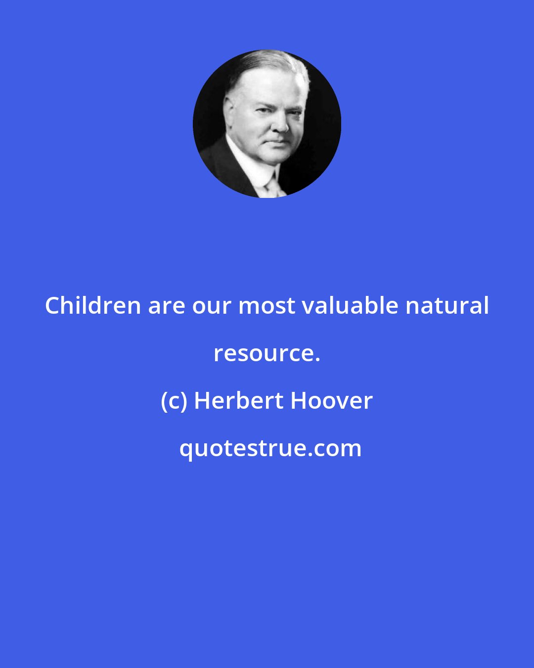 Herbert Hoover: Children are our most valuable natural resource.