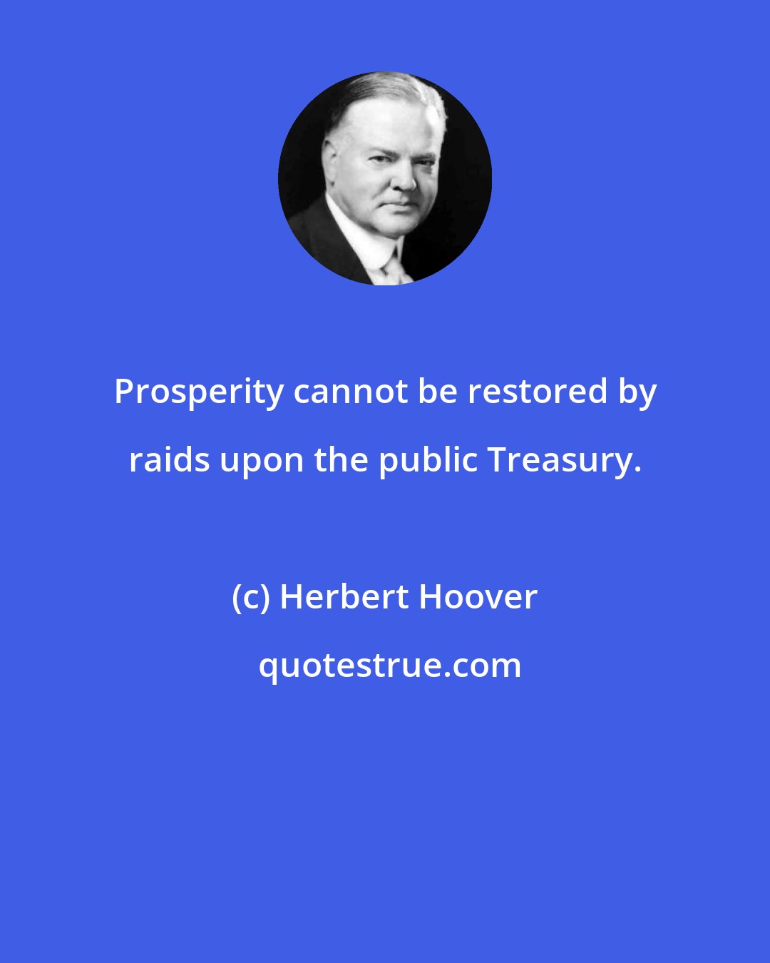 Herbert Hoover: Prosperity cannot be restored by raids upon the public Treasury.