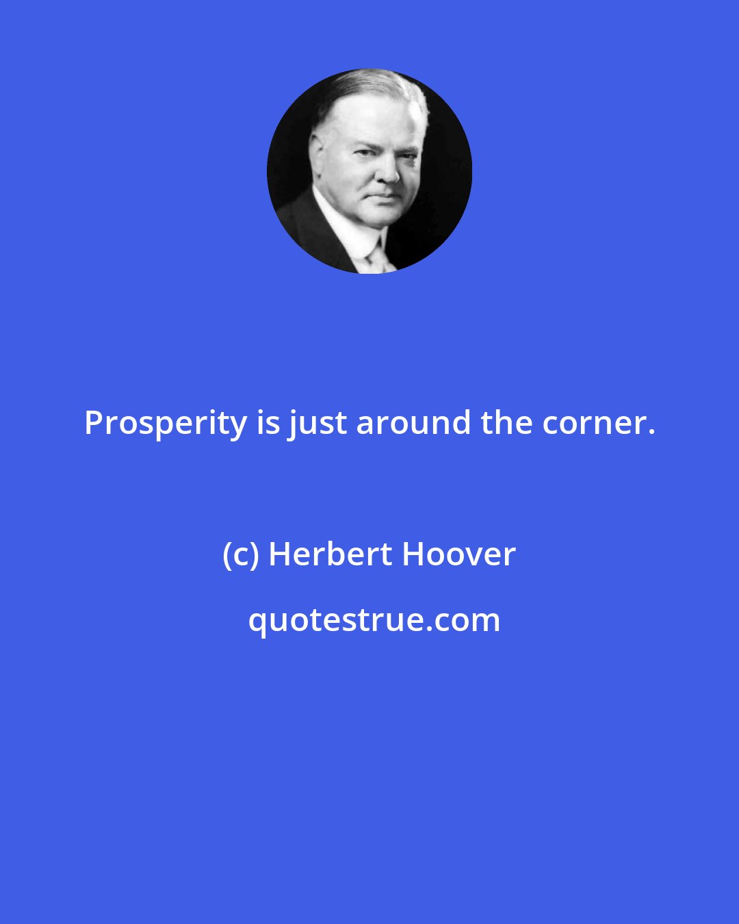 Herbert Hoover: Prosperity is just around the corner.