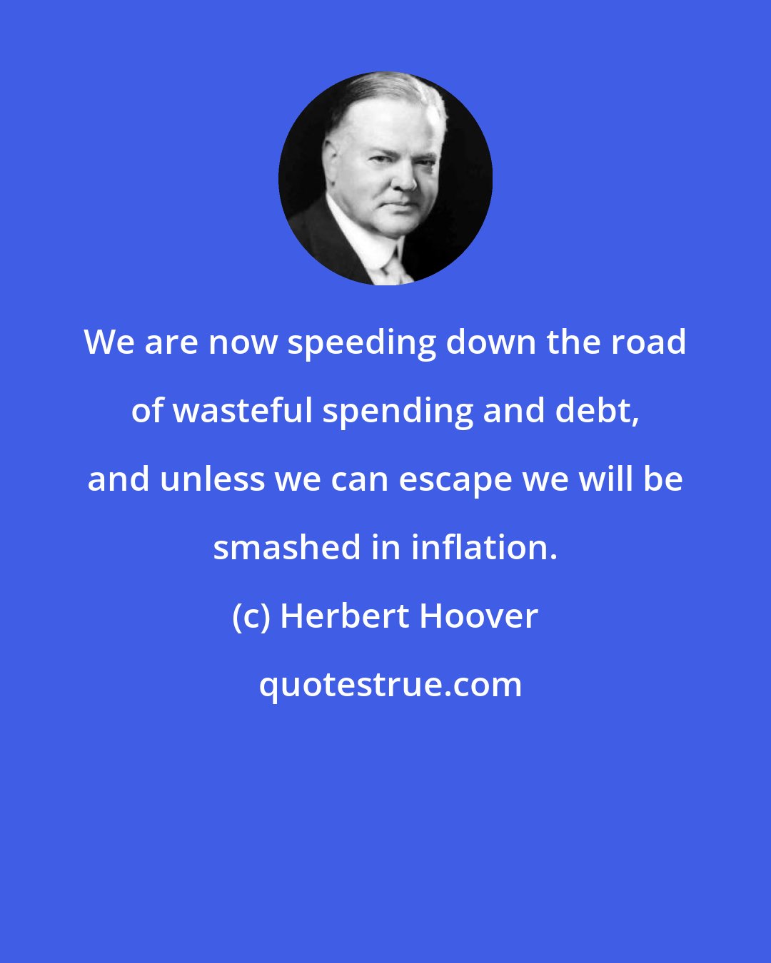 Herbert Hoover: We are now speeding down the road of wasteful spending and debt, and unless we can escape we will be smashed in inflation.