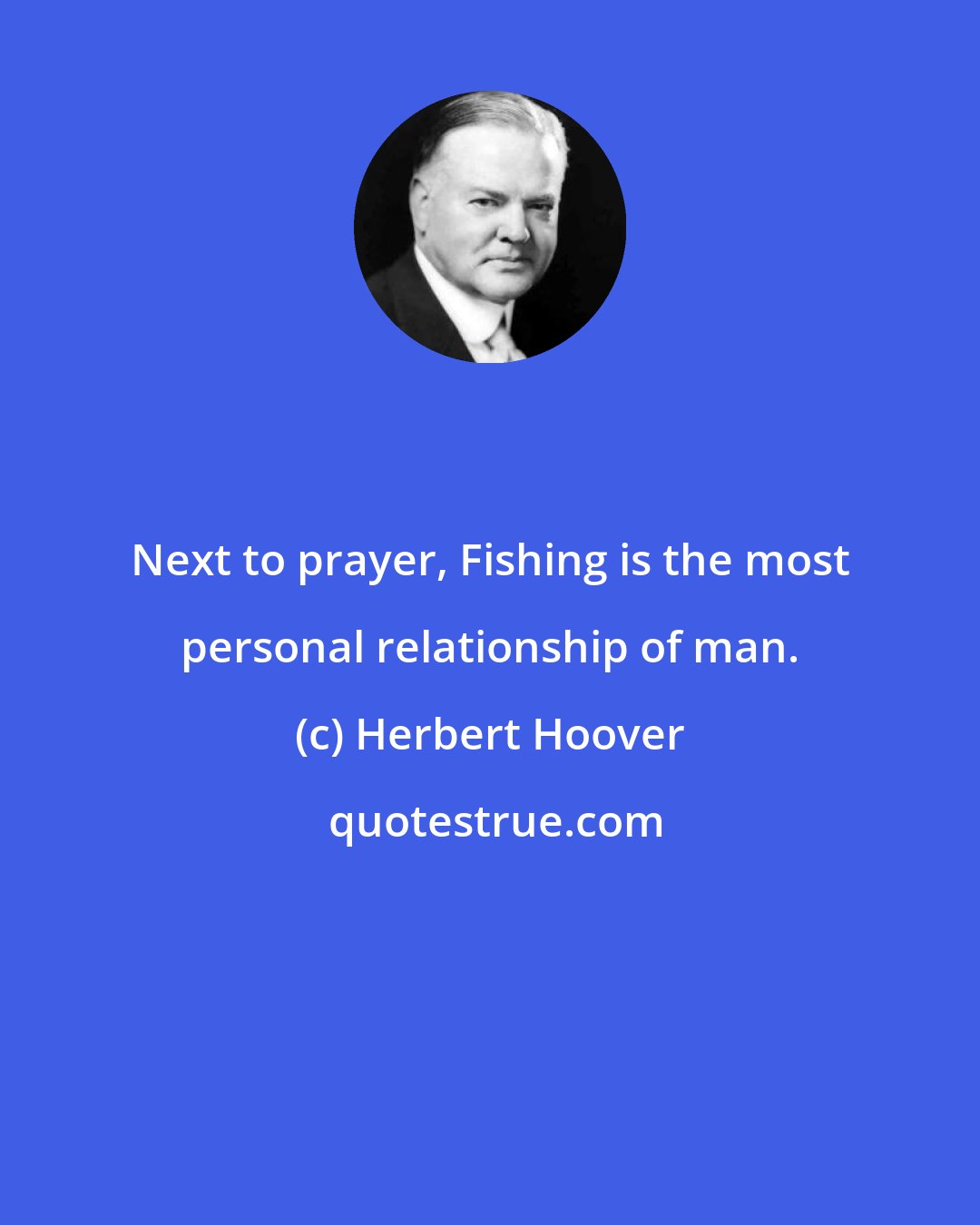 Herbert Hoover: Next to prayer, Fishing is the most personal relationship of man.