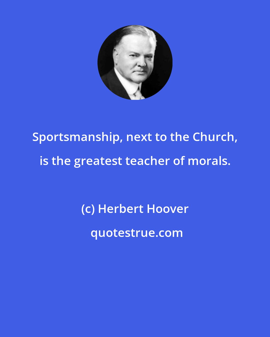 Herbert Hoover: Sportsmanship, next to the Church, is the greatest teacher of morals.