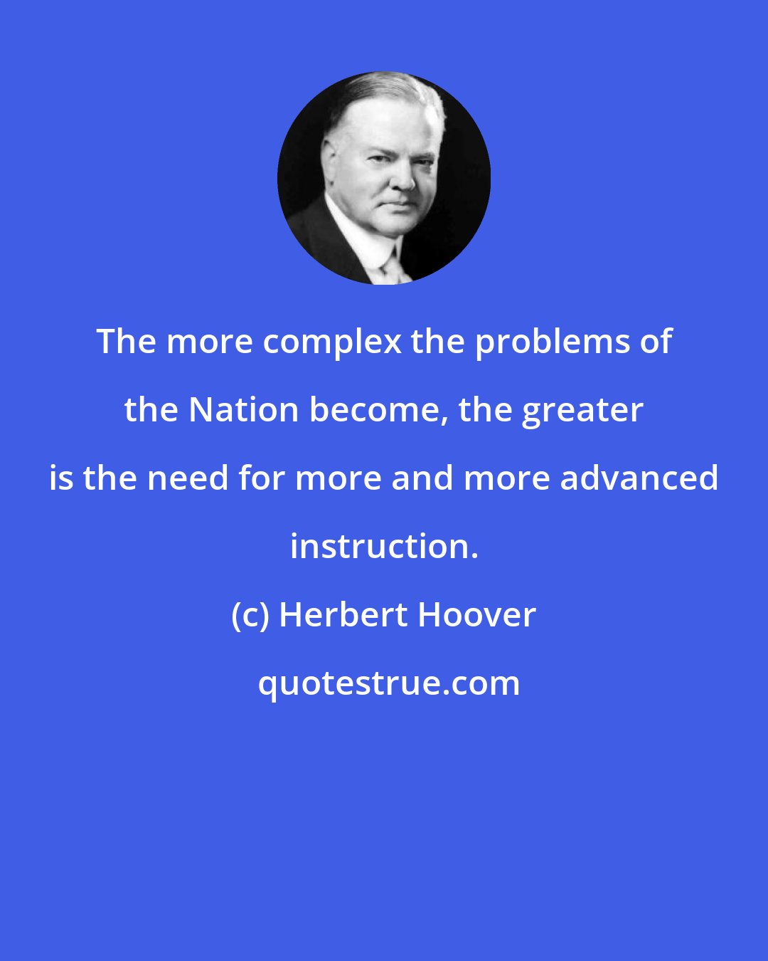 Herbert Hoover: The more complex the problems of the Nation become, the greater is the need for more and more advanced instruction.