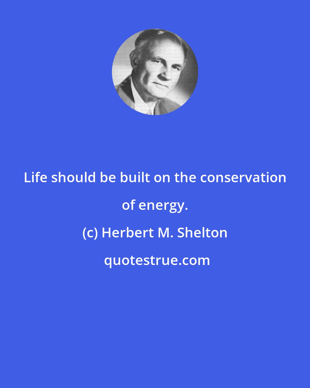 Herbert M. Shelton: Life should be built on the conservation of energy.