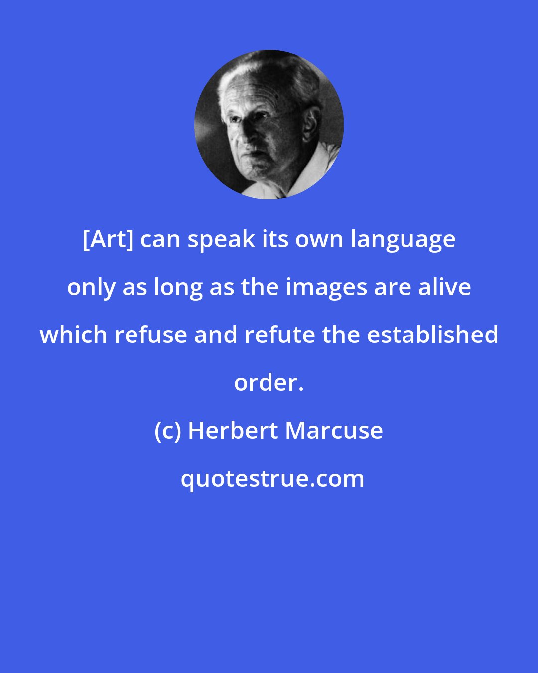 Herbert Marcuse: [Art] can speak its own language only as long as the images are alive which refuse and refute the established order.