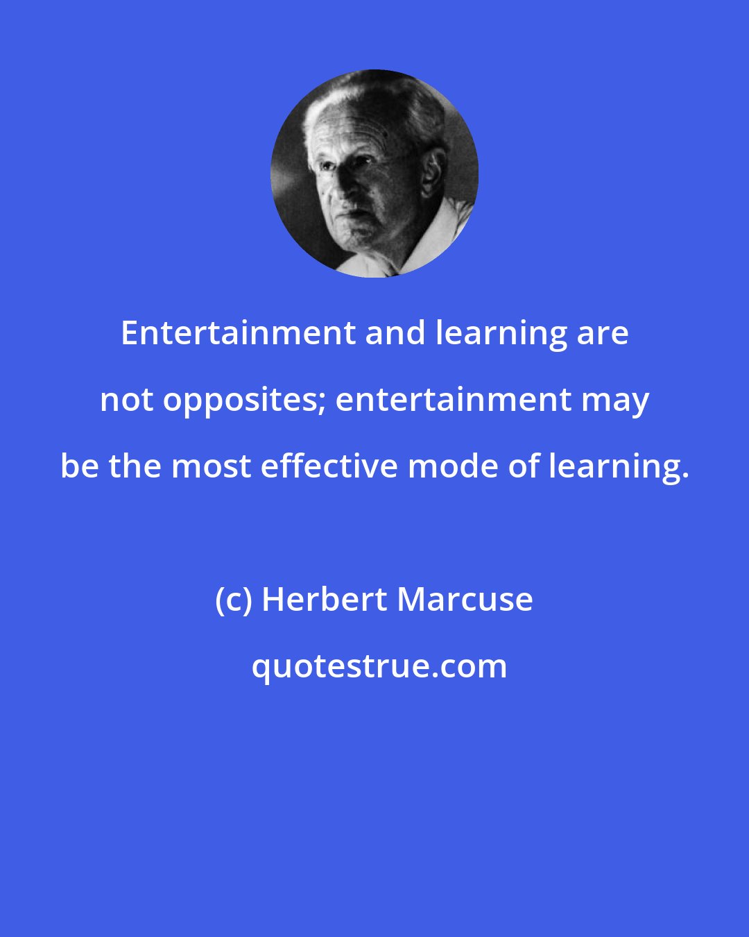 Herbert Marcuse: Entertainment and learning are not opposites; entertainment may be the most effective mode of learning.