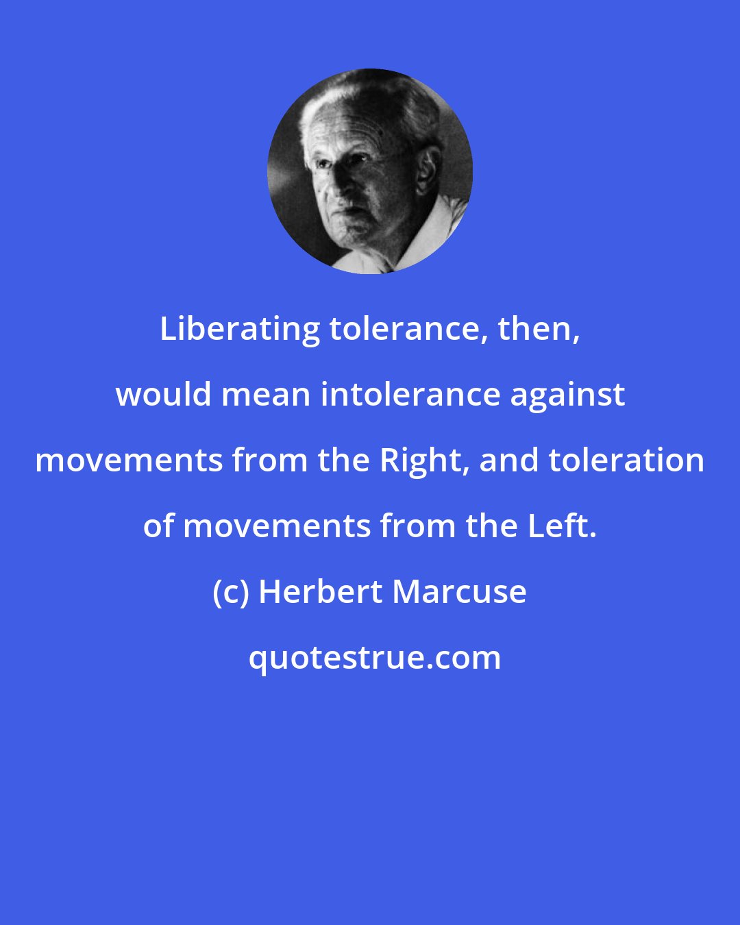 Herbert Marcuse: Liberating tolerance, then, would mean intolerance against movements from the Right, and toleration of movements from the Left.