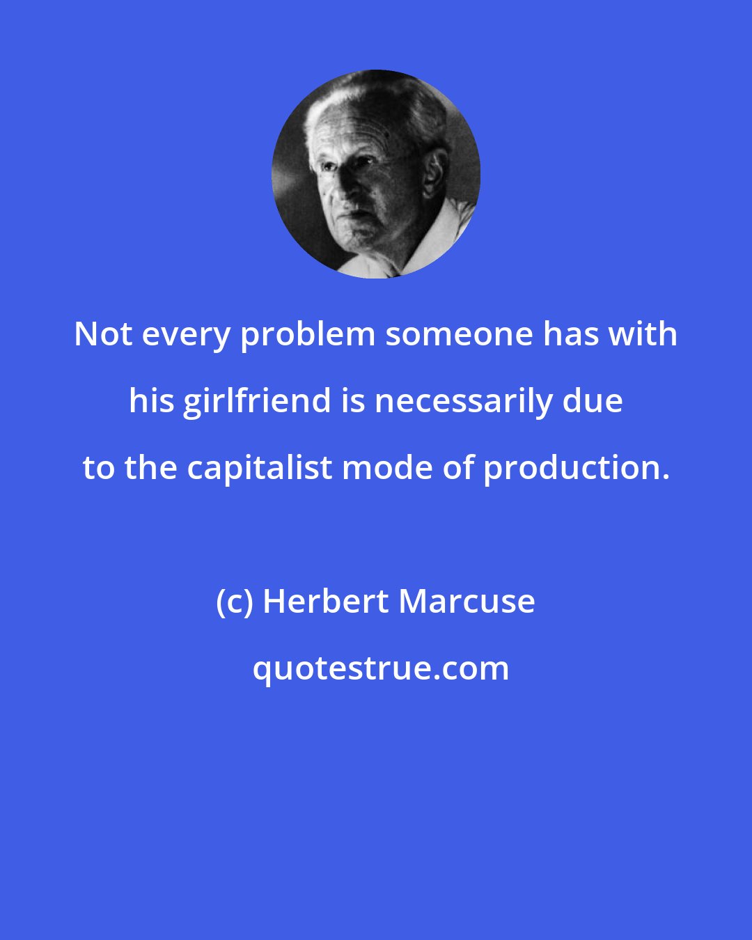 Herbert Marcuse: Not every problem someone has with his girlfriend is necessarily due to the capitalist mode of production.