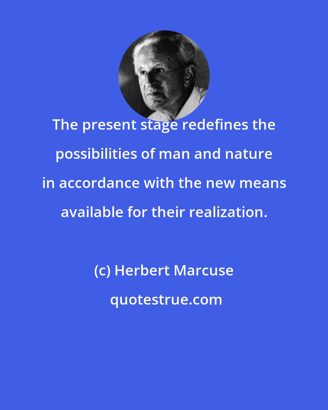 Herbert Marcuse: The present stage redefines the possibilities of man and nature in accordance with the new means available for their realization.