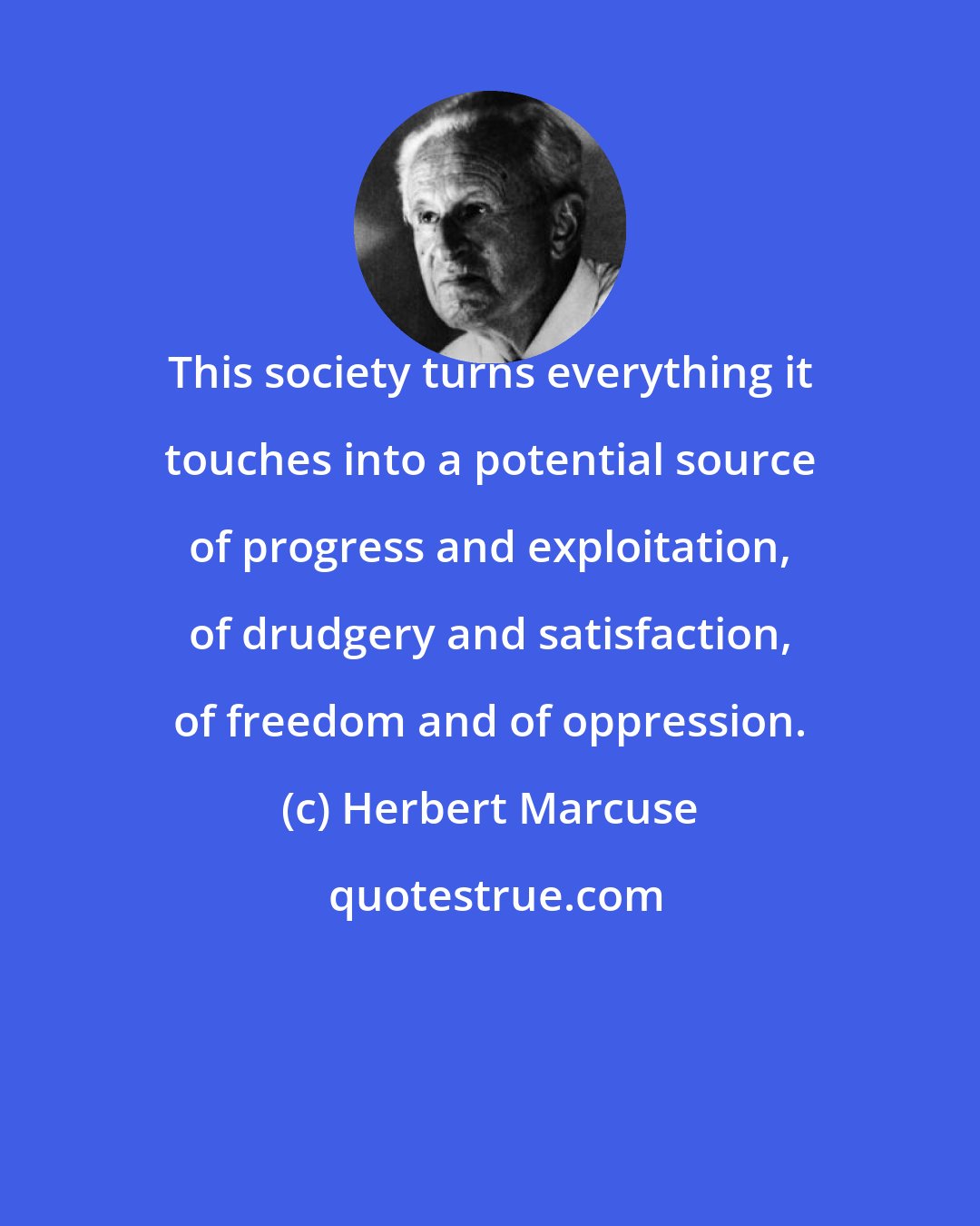 Herbert Marcuse: This society turns everything it touches into a potential source of progress and exploitation, of drudgery and satisfaction, of freedom and of oppression.