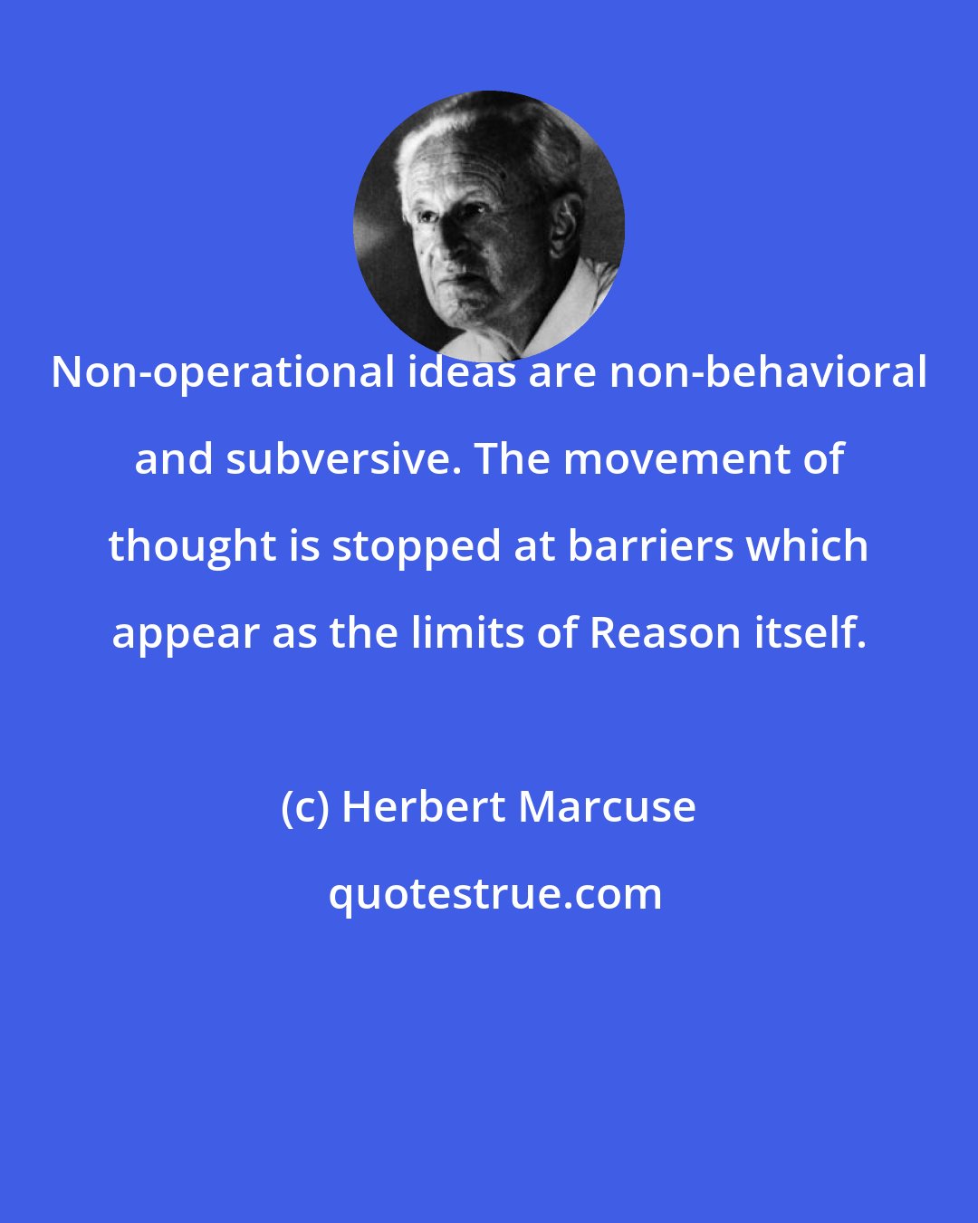 Herbert Marcuse: Non-operational ideas are non-behavioral and subversive. The movement of thought is stopped at barriers which appear as the limits of Reason itself.