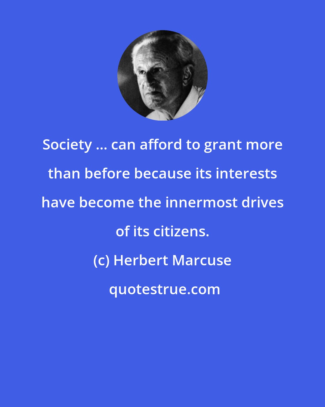 Herbert Marcuse: Society ... can afford to grant more than before because its interests have become the innermost drives of its citizens.