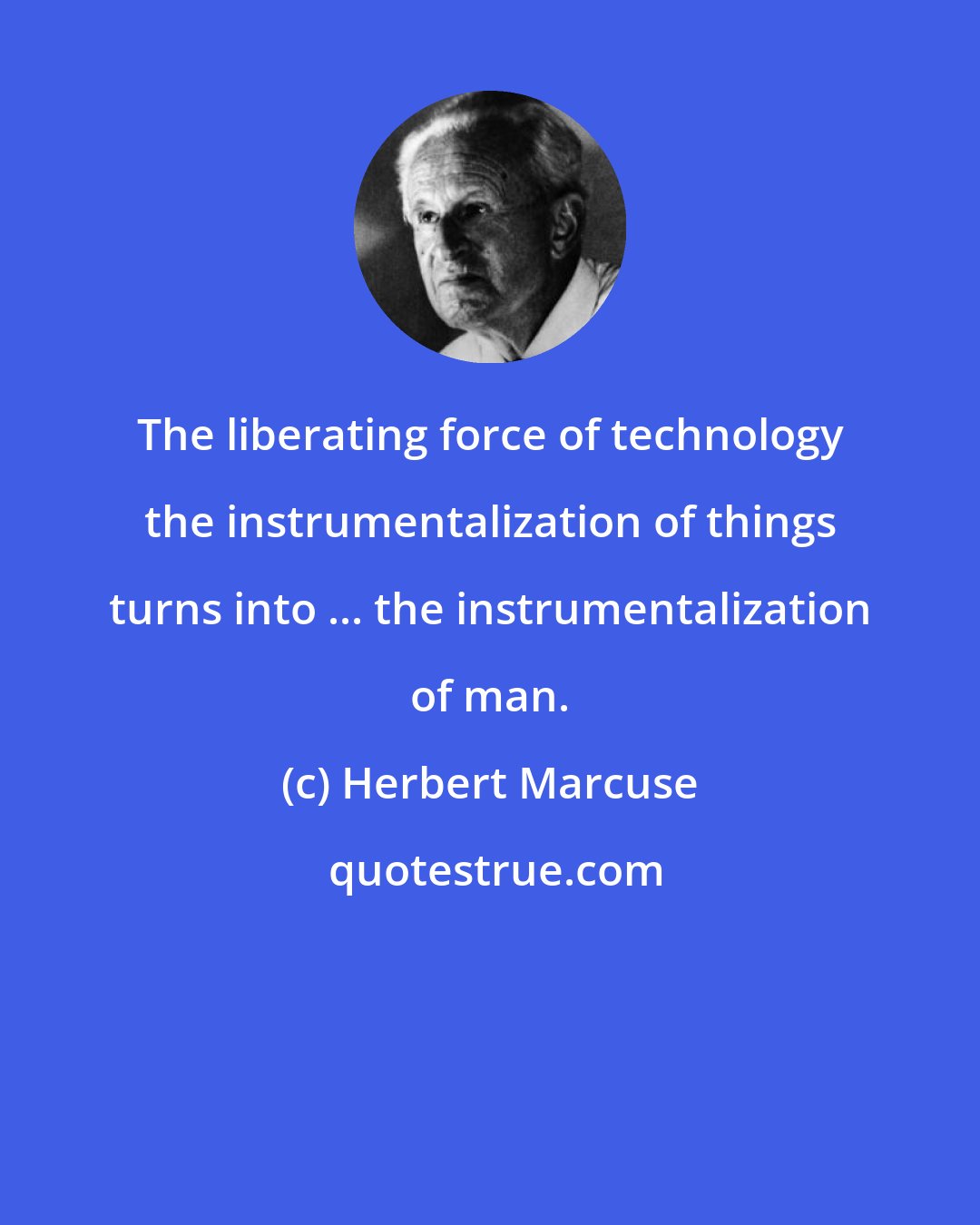 Herbert Marcuse: The liberating force of technology the instrumentalization of things turns into ... the instrumentalization of man.