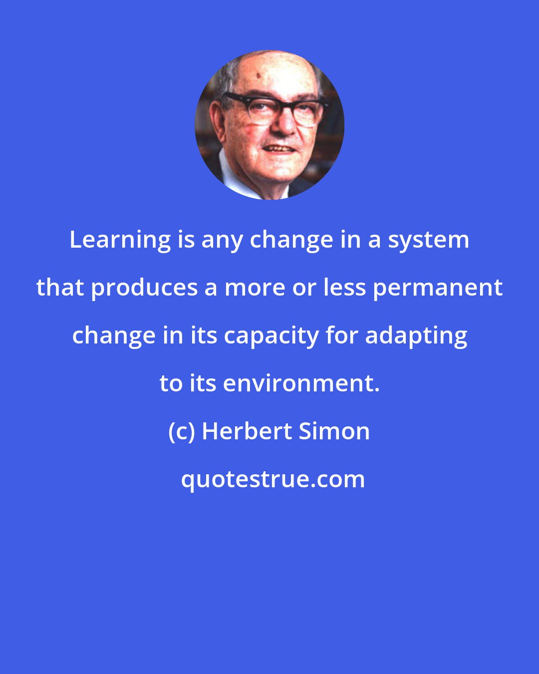 Herbert Simon: Learning is any change in a system that produces a more or less permanent change in its capacity for adapting to its environment.