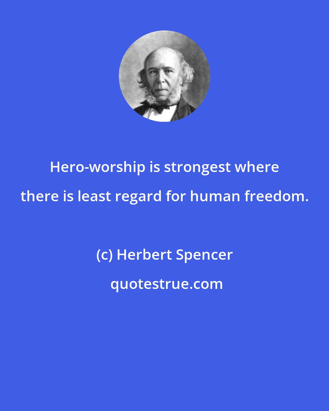 Herbert Spencer: Hero-worship is strongest where there is least regard for human freedom.