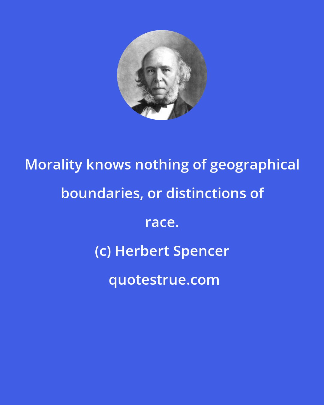 Herbert Spencer: Morality knows nothing of geographical boundaries, or distinctions of race.