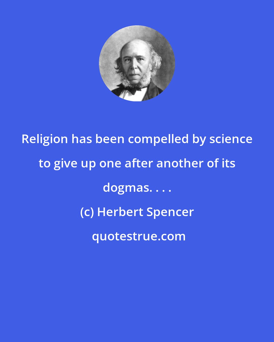 Herbert Spencer: Religion has been compelled by science to give up one after another of its dogmas. . . .