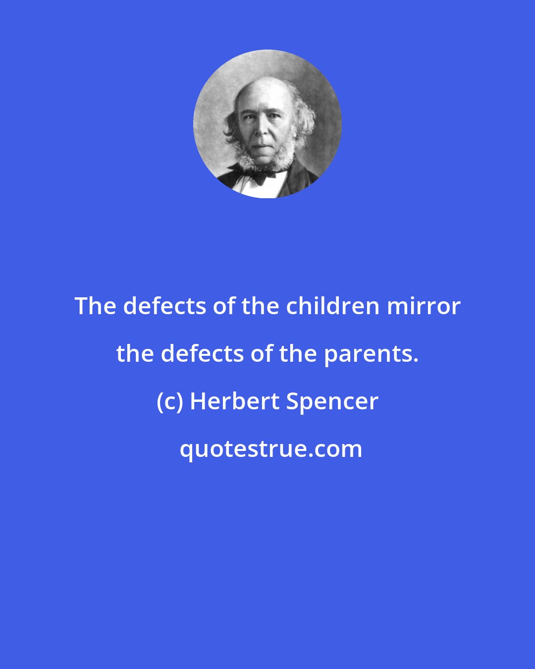 Herbert Spencer: The defects of the children mirror the defects of the parents.