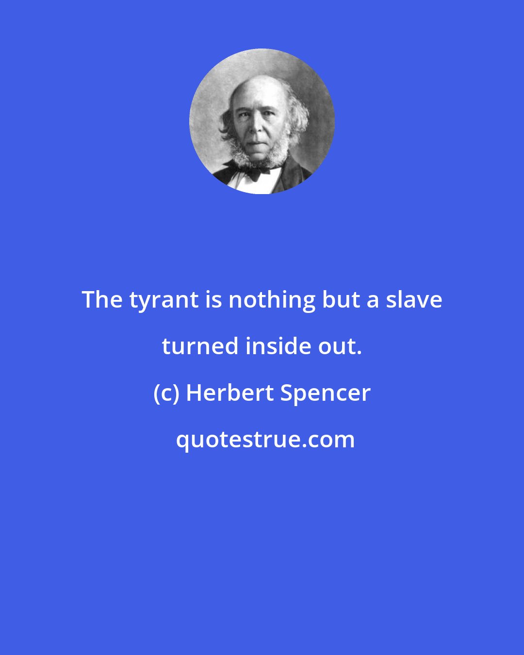 Herbert Spencer: The tyrant is nothing but a slave turned inside out.