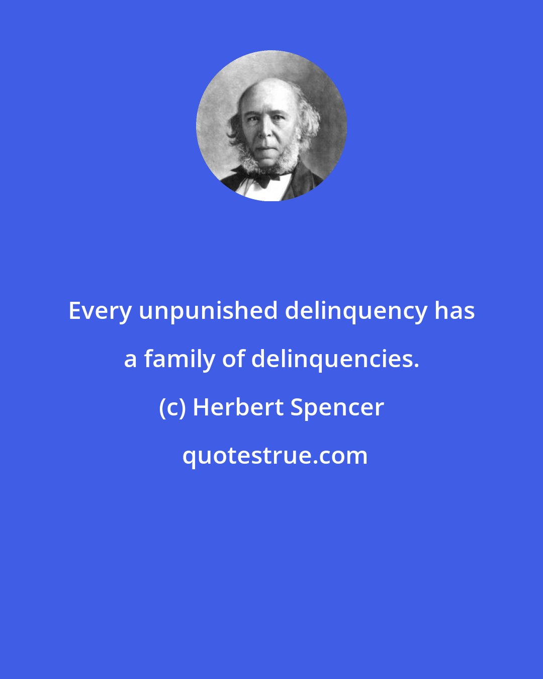 Herbert Spencer: Every unpunished delinquency has a family of delinquencies.
