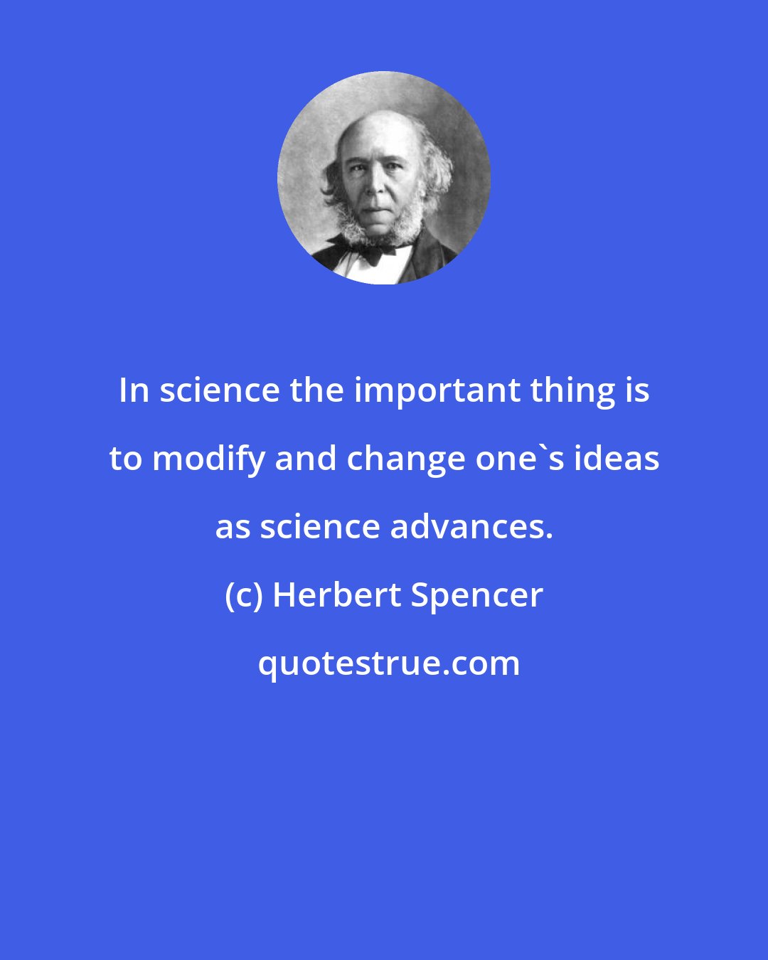 Herbert Spencer: In science the important thing is to modify and change one's ideas as science advances.