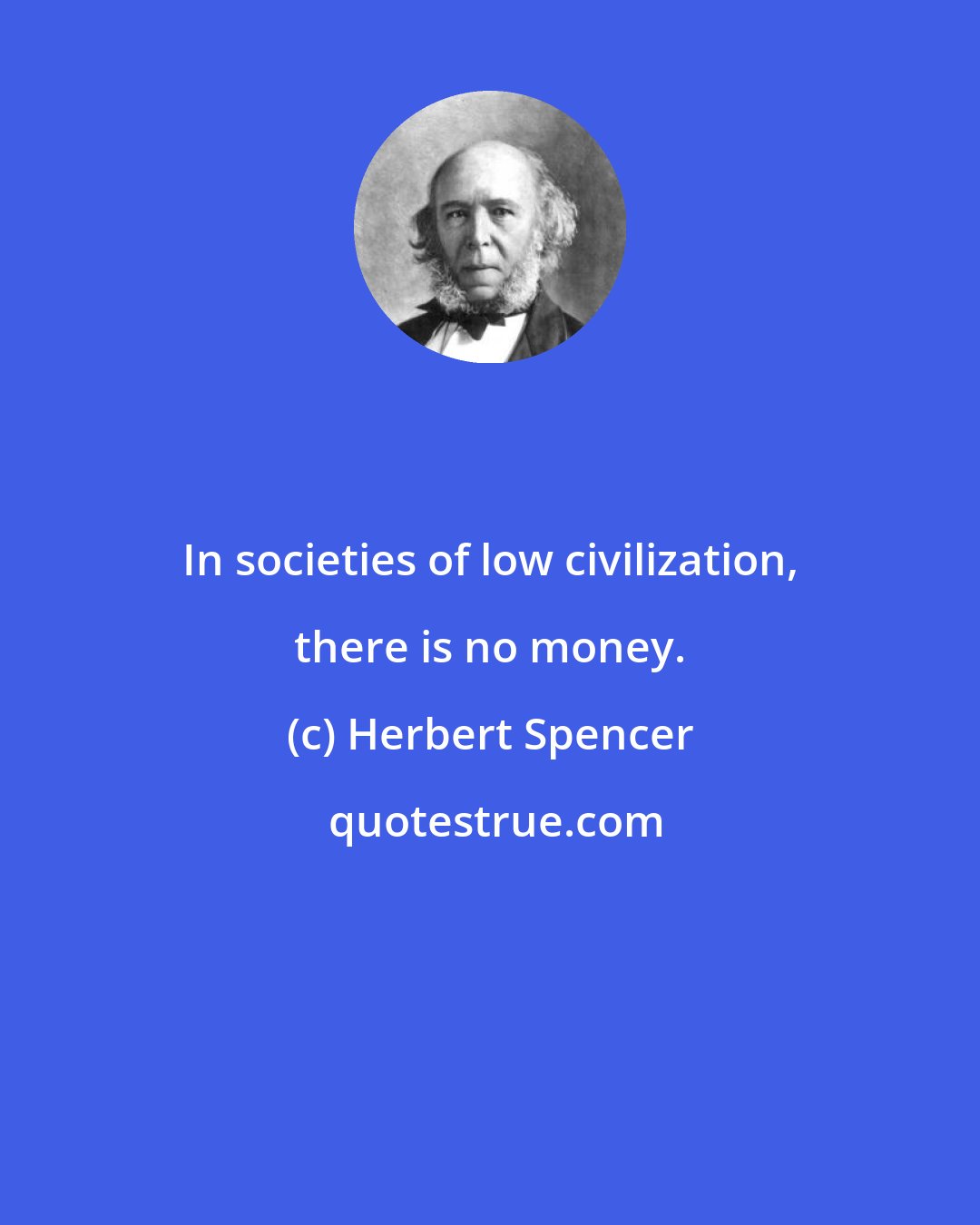 Herbert Spencer: In societies of low civilization, there is no money.