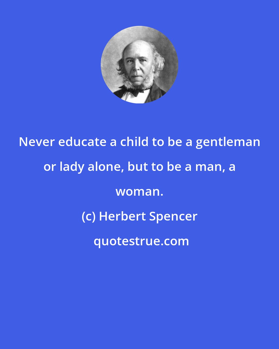 Herbert Spencer: Never educate a child to be a gentleman or lady alone, but to be a man, a woman.