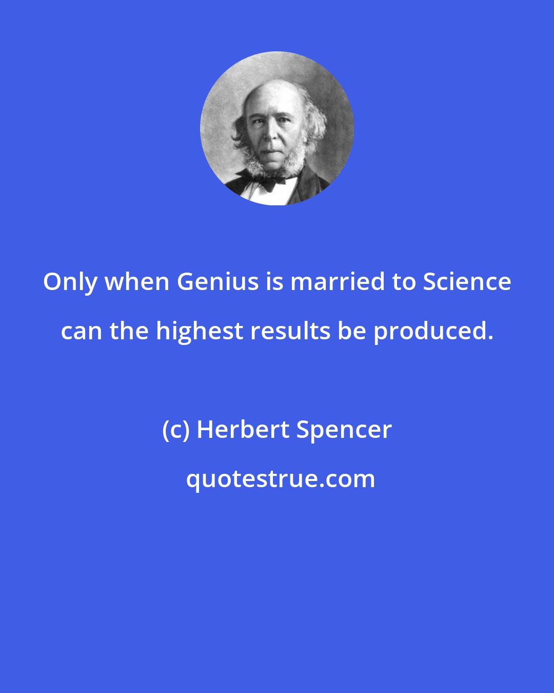 Herbert Spencer: Only when Genius is married to Science can the highest results be produced.