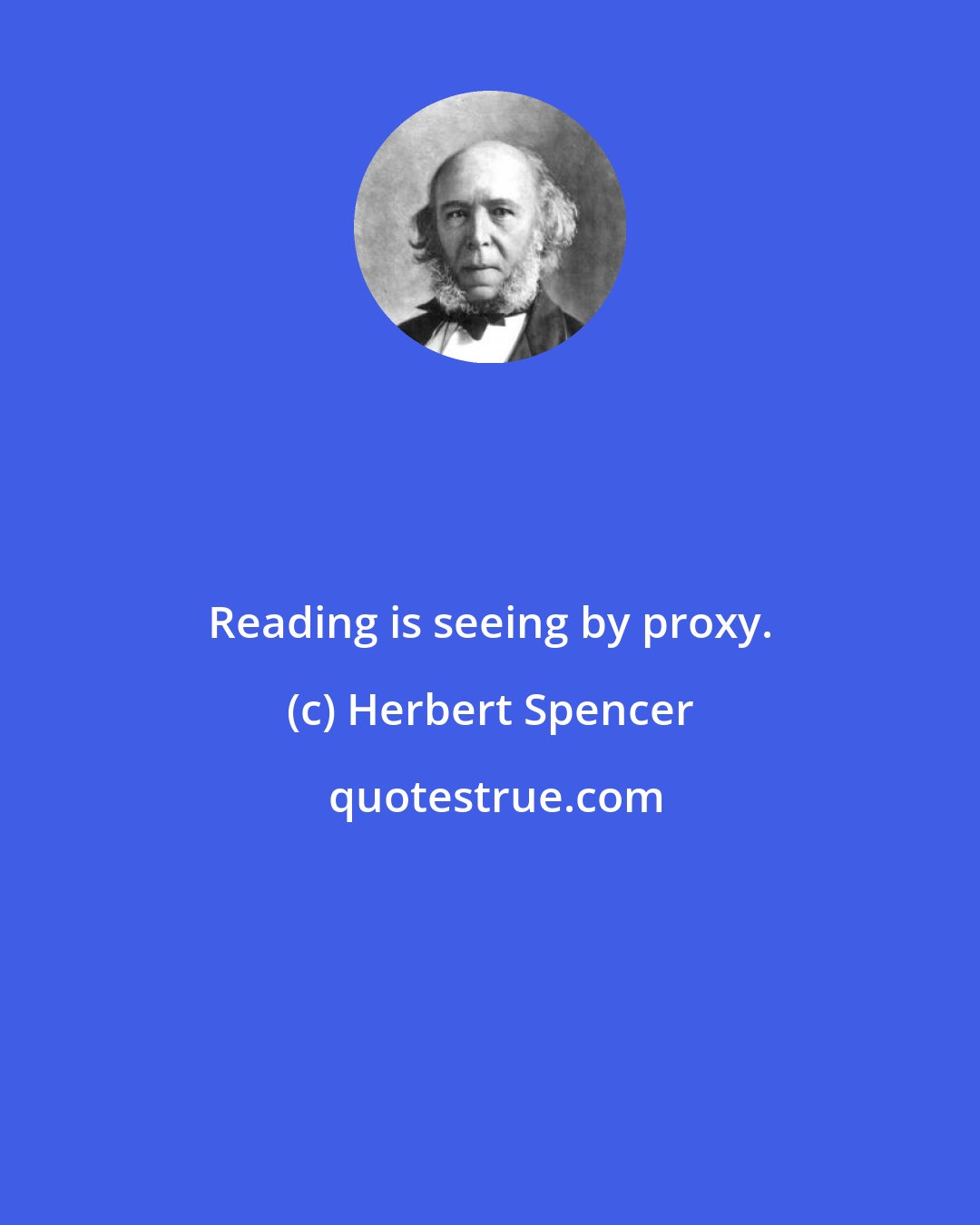 Herbert Spencer: Reading is seeing by proxy.