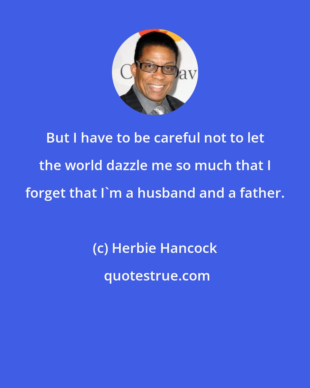 Herbie Hancock: But I have to be careful not to let the world dazzle me so much that I forget that I'm a husband and a father.