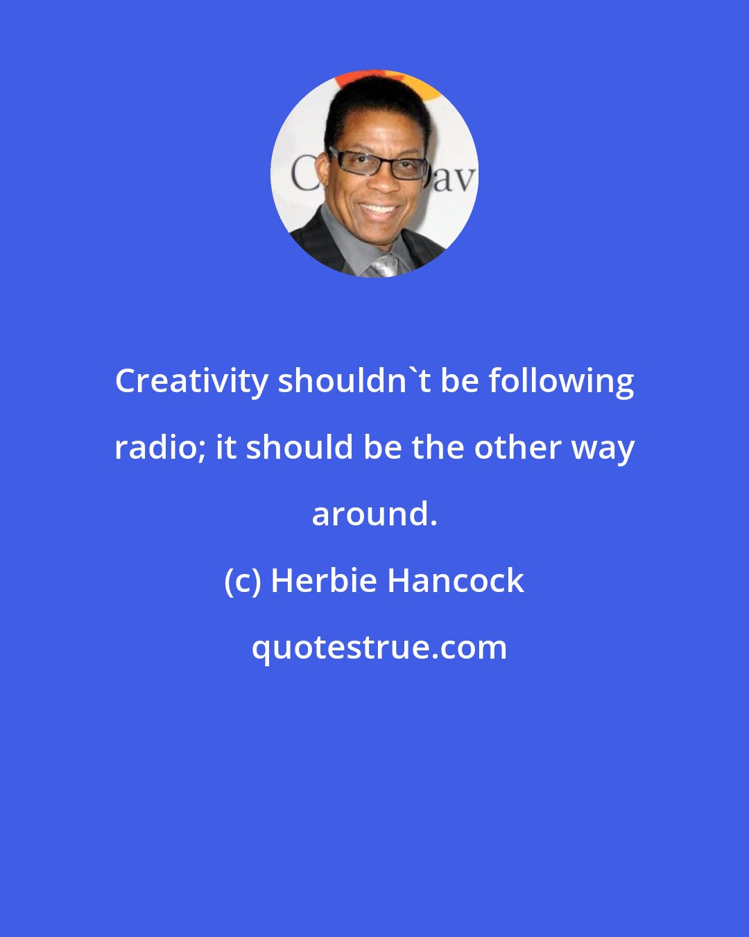 Herbie Hancock: Creativity shouldn't be following radio; it should be the other way around.