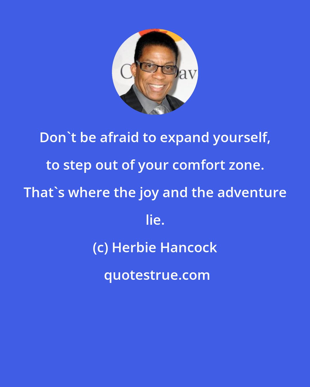 Herbie Hancock: Don't be afraid to expand yourself, to step out of your comfort zone. That's where the joy and the adventure lie.