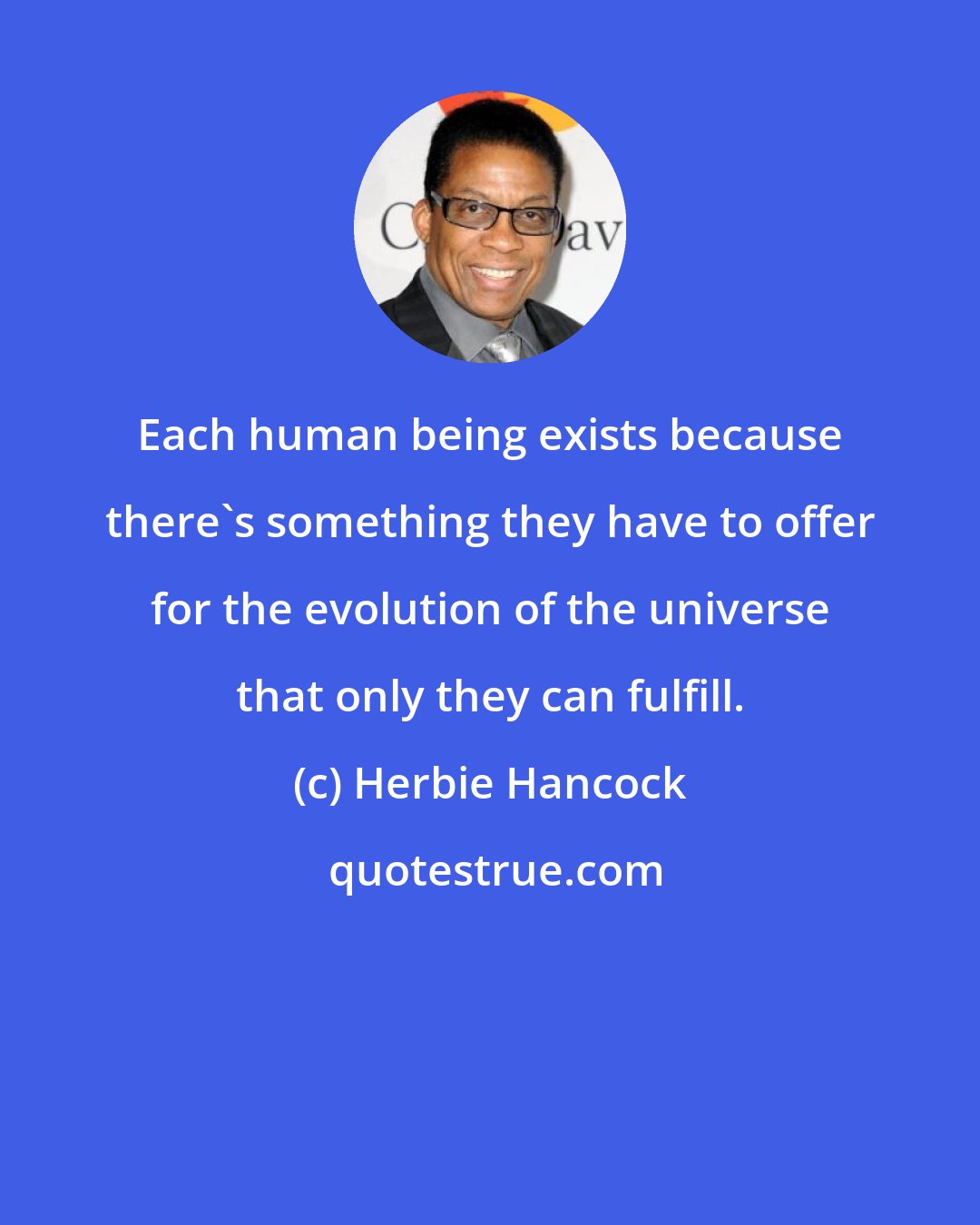 Herbie Hancock: Each human being exists because there's something they have to offer for the evolution of the universe that only they can fulfill.