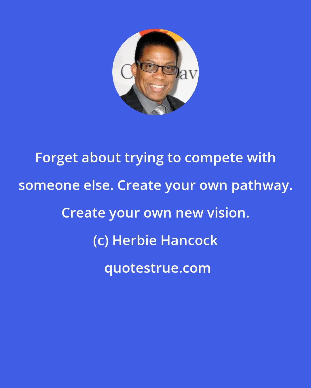 Herbie Hancock: Forget about trying to compete with someone else. Create your own pathway. Create your own new vision.