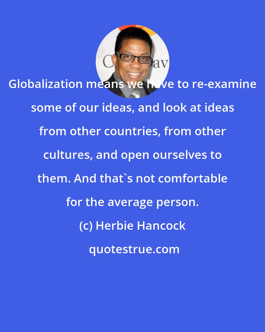 Herbie Hancock: Globalization means we have to re-examine some of our ideas, and look at ideas from other countries, from other cultures, and open ourselves to them. And that's not comfortable for the average person.